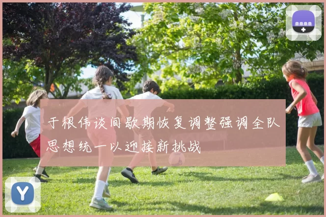 于根伟谈间歇期恢复调整强调全队思想统一以迎接新挑战