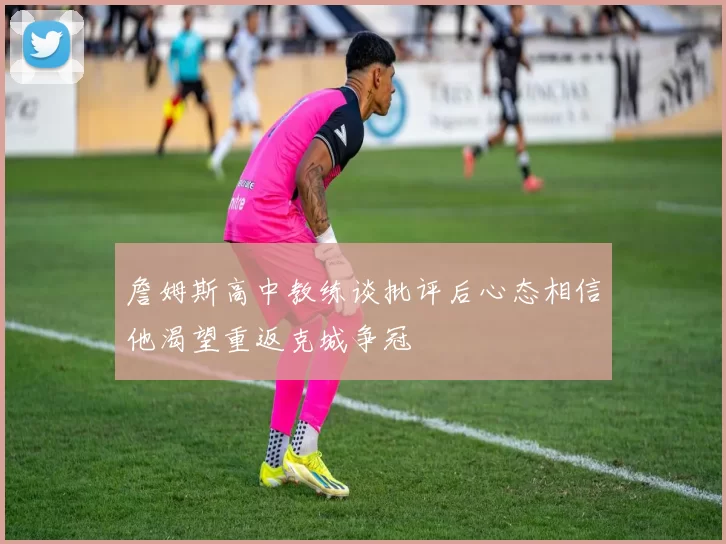 詹姆斯高中教练谈批评后心态相信他渴望重返克城争冠