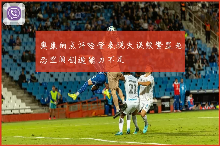 奥康纳点评哈登表现失误频繁显老态空间创造能力不足