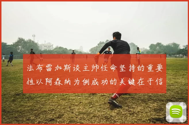 法布雷加斯谈主帅任命坚持的重要性以阿森纳为例成功的关键在于信任与耐心