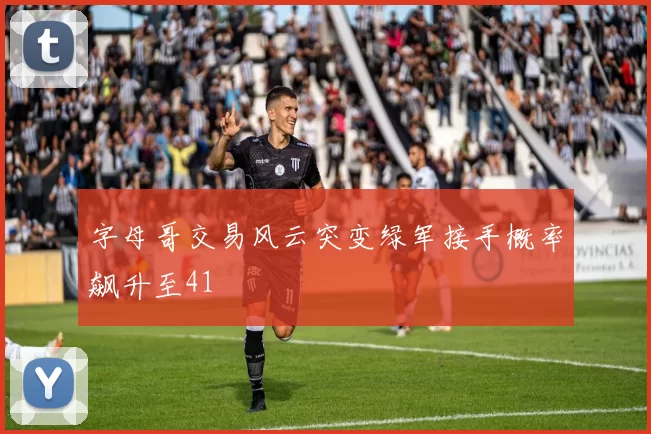 字母哥交易风云突变绿军接手概率飙升至41