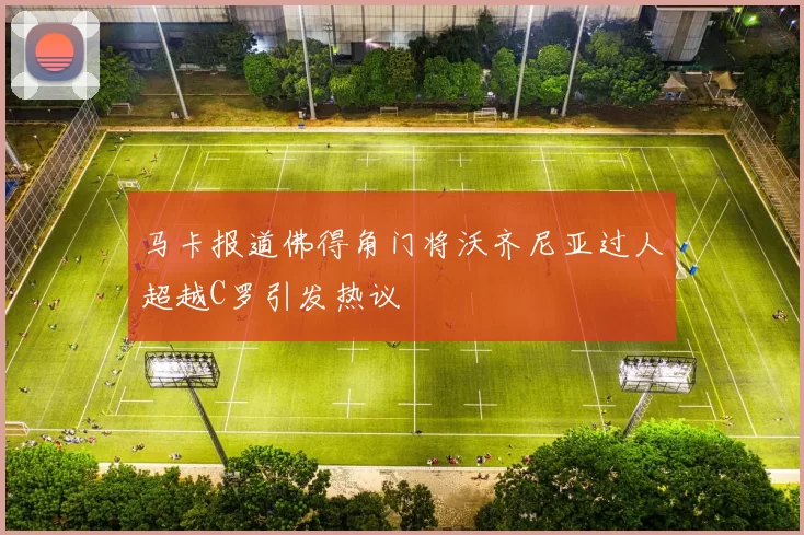 马卡报道佛得角门将沃齐尼亚过人超越C罗引发热议