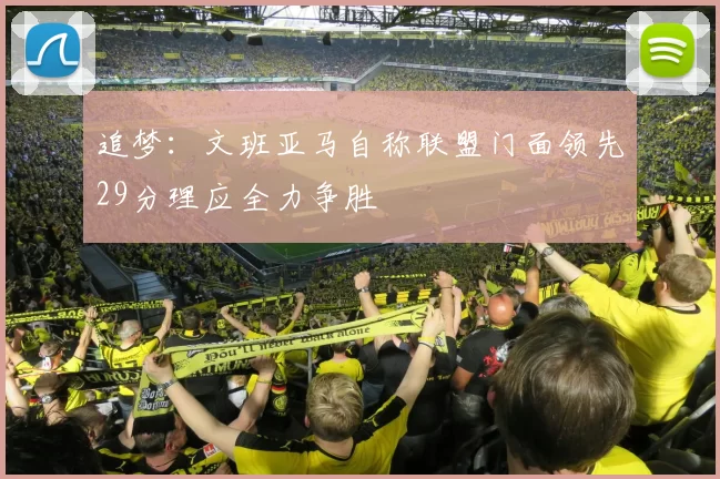 追梦：文班亚马自称联盟门面领先29分理应全力争胜