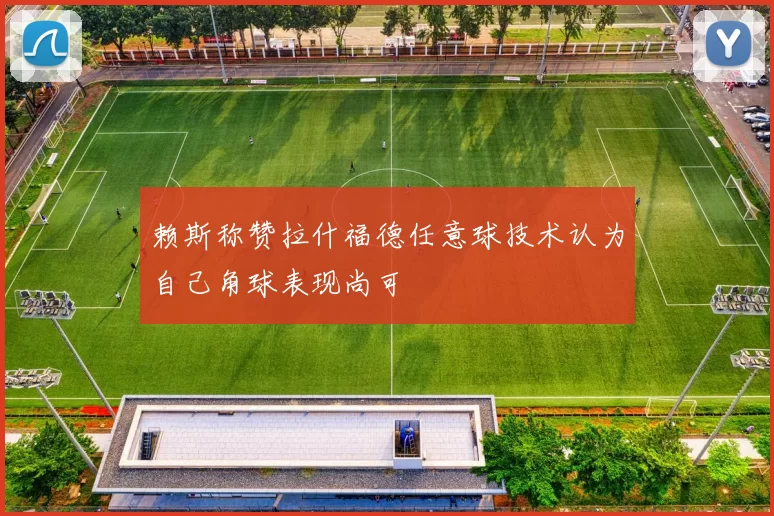 赖斯称赞拉什福德任意球技术认为自己角球表现尚可