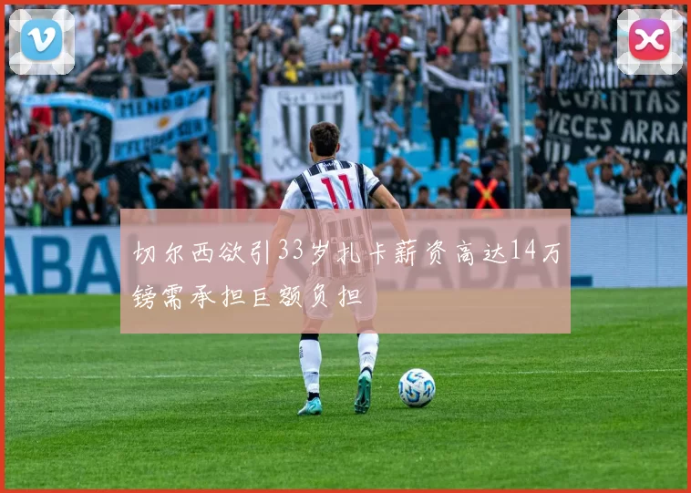 切尔西欲引33岁扎卡薪资高达14万镑需承担巨额负担