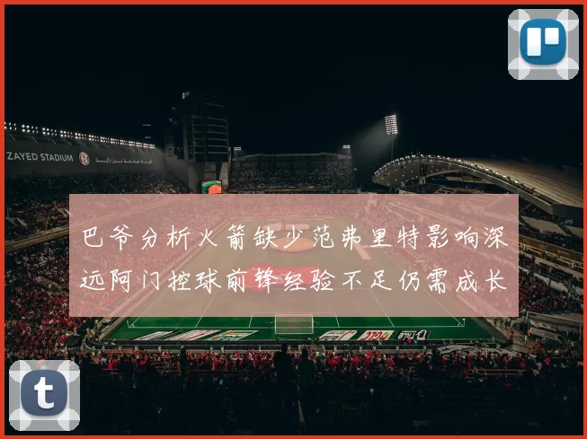 巴爷分析火箭缺少范弗里特影响深远阿门控球前锋经验不足仍需成长