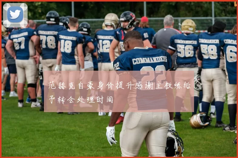 范赫克自豪身价提升感谢主教练给予转会处理时间