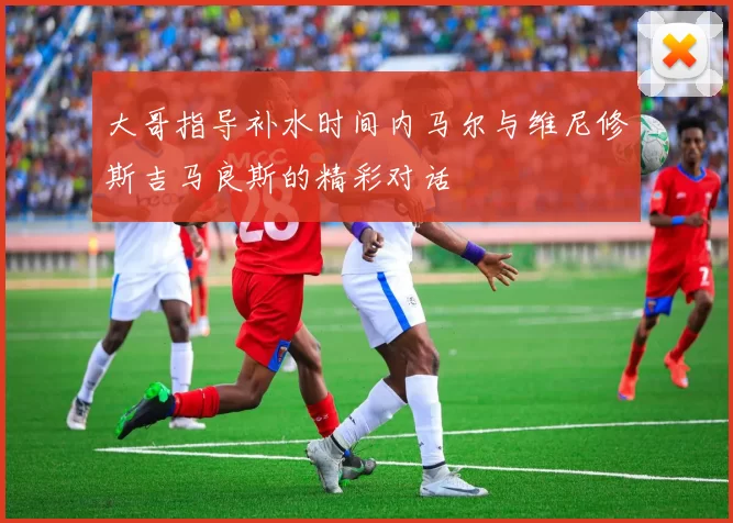大哥指导补水时间内马尔与维尼修斯吉马良斯的精彩对话
