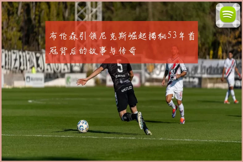 布伦森引领尼克斯崛起揭秘53年首冠背后的故事与传奇