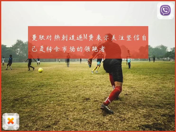 曼联对热刺追逐M费表示关注坚信自己是转会市场的领跑者