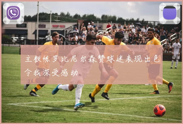 主教练罗比尼尔森赞球迷表现出色令我深受感动