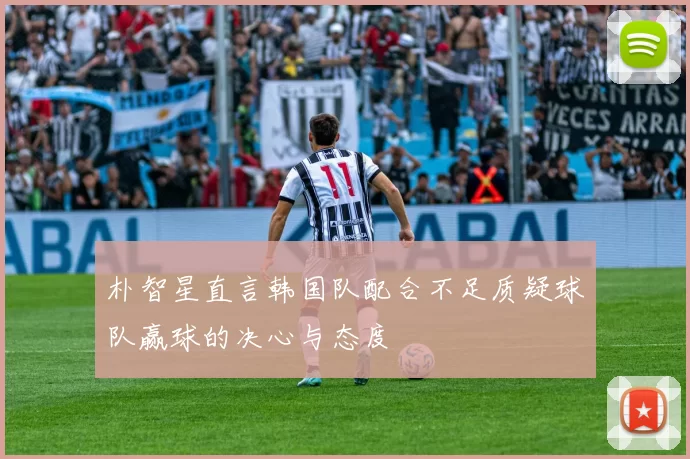 朴智星直言韩国队配合不足质疑球队赢球的决心与态度